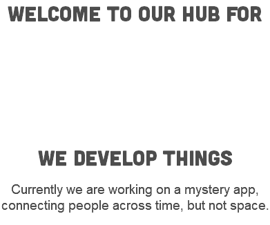 Welcome to our hub for We develop things Currently we are working on a mystery app, connecting people across time, but not space. 